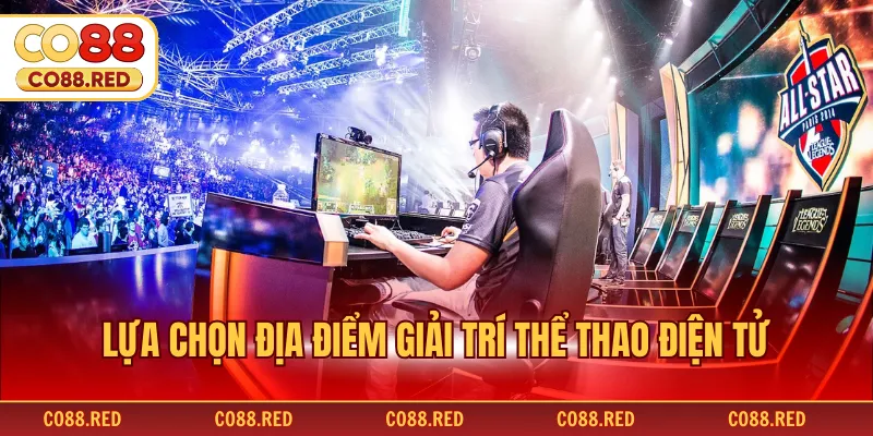 Lựa chọn địa điểm giải trí thể thao điện tử