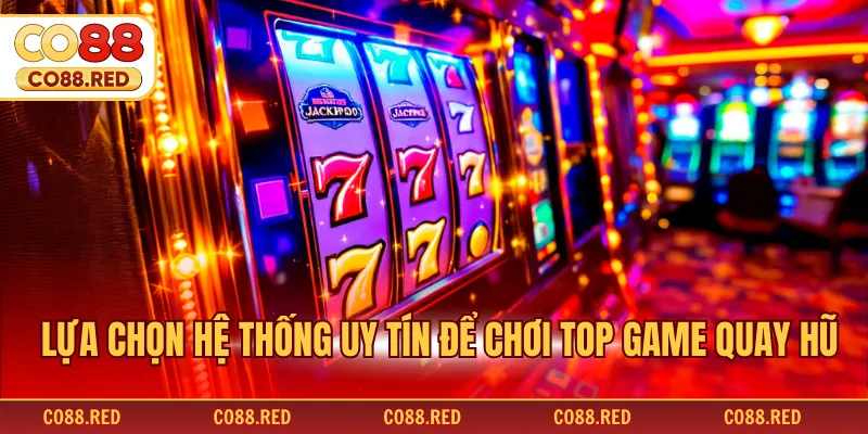 Lựa chọn hệ thống uy tín để chơi top game quay hũ