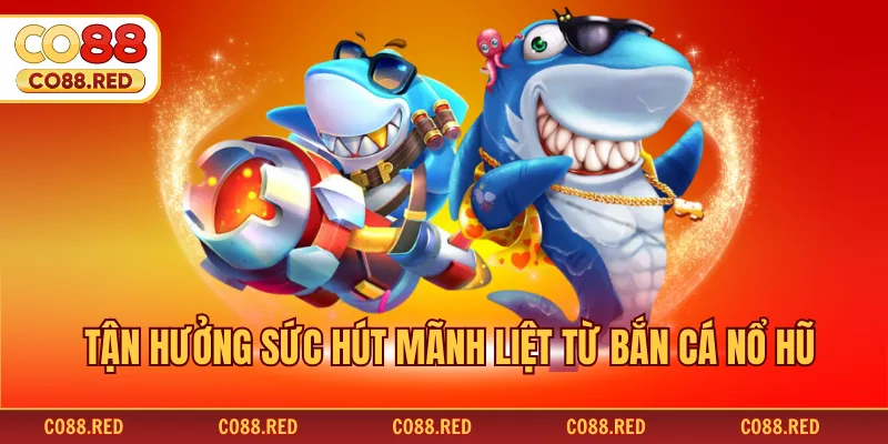 Tận hưởng sức hút mãnh liệt từ bắn cá nổ hũ