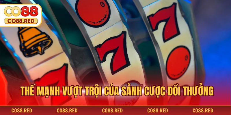Thế mạnh vượt trội của sảnh cược đổi thưởng