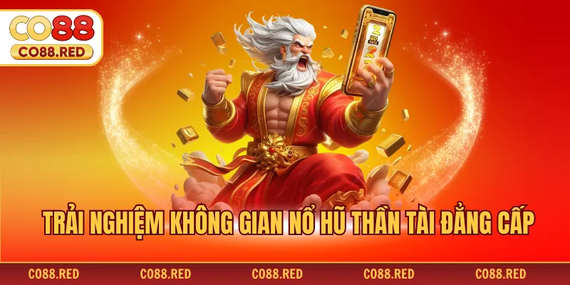 Trải nghiệm không gian nổ hũ thần tài đẳng cấp